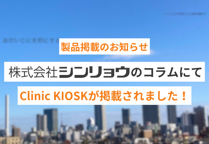 株式会社SHINRYO『【クリニック様必見】大幅な業務削減・効率化におすすめのアイテムをご紹介』で「Clinic KIOSK」が紹介されました 写真